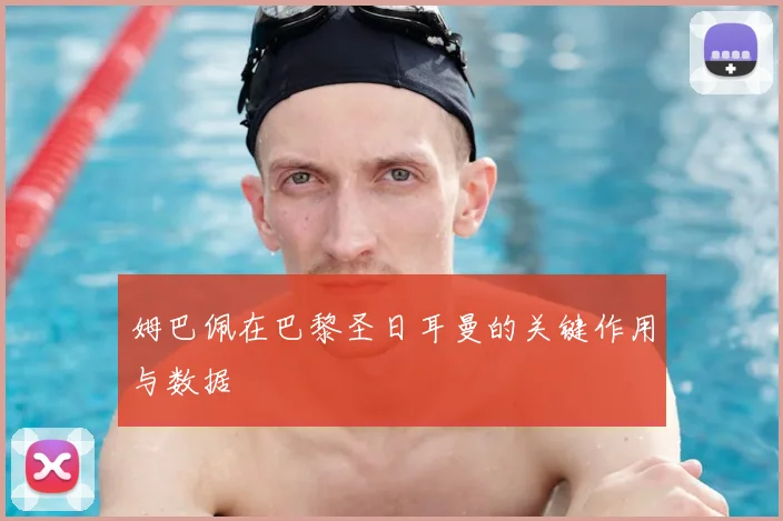 姆巴佩在巴黎圣日耳曼的关键作用与数据