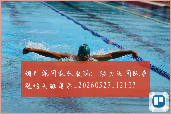 姆巴佩国家队表现:助力法国队夺冠的关键角色_20260527112137