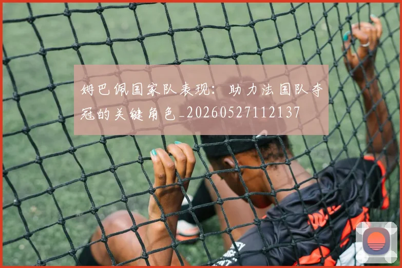 姆巴佩国家队表现：助力法国队夺冠的关键角色_20260527112137