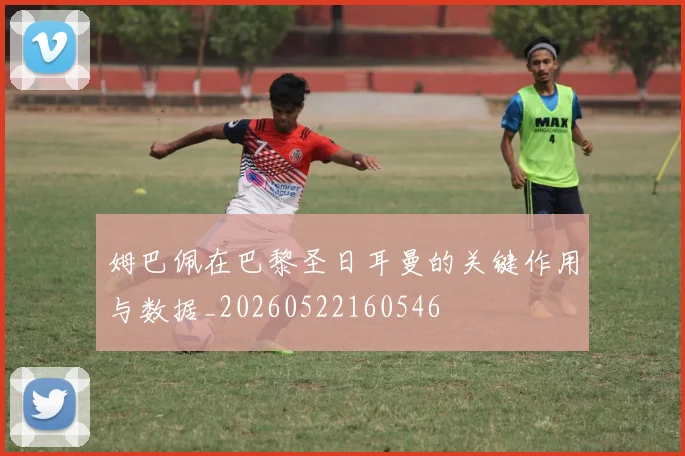 姆巴佩在巴黎圣日耳曼的关键作用与数据_20260522160546