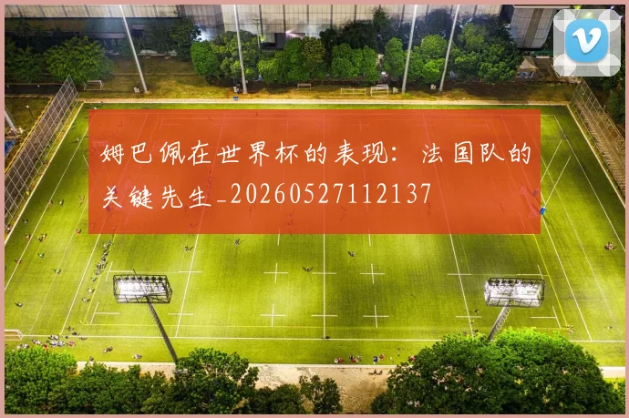 姆巴佩在世界杯的表现:法国队的关键先生_20260527112137