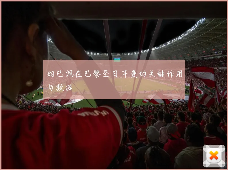 姆巴佩在巴黎圣日耳曼的关键作用与数据