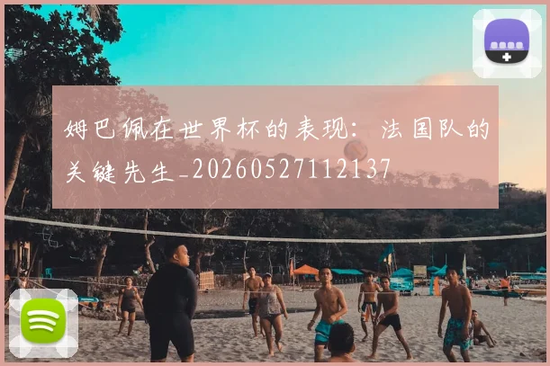 姆巴佩在世界杯的表现：法国队的关键先生_20260527112137