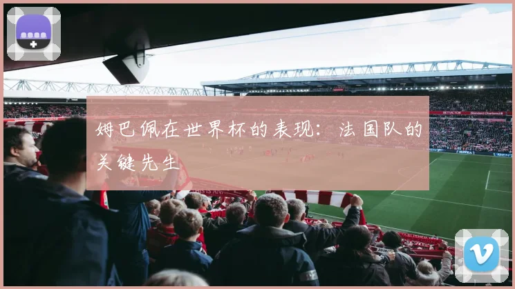 姆巴佩在世界杯的表现：法国队的关键先生